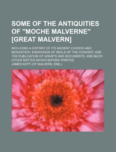 Some of the antiquities of "Moche Malverne" [Great Malvern]; including a history of its ancient church and monastery, engrvings of seals of the ... and much other matter never before printed