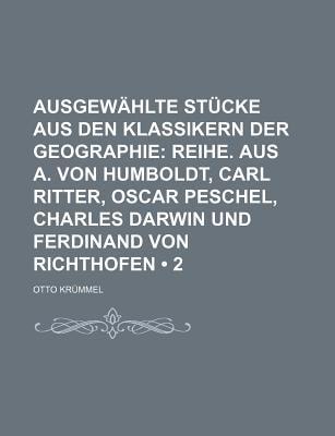 Ausgewhlte Stcke Aus Den Klassikern der Geographie; Reihe. Aus A. Von Humboldt, Carl Ritter, Oscar Peschel, Charles Darwin und Ferdinand Von Ric