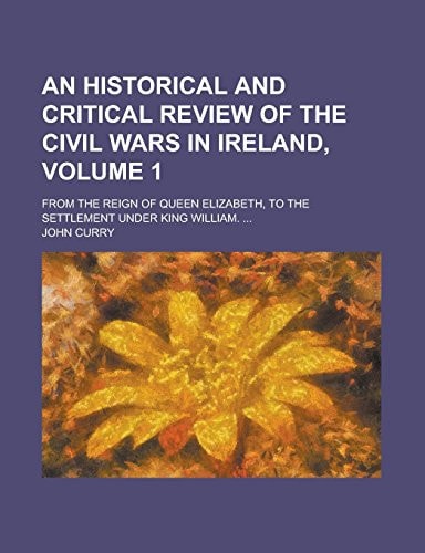 An historical and critical review of the civil wars in Ireland,; from the reign of Queen Elizabeth, to the settlement under King William. ... Volume 1