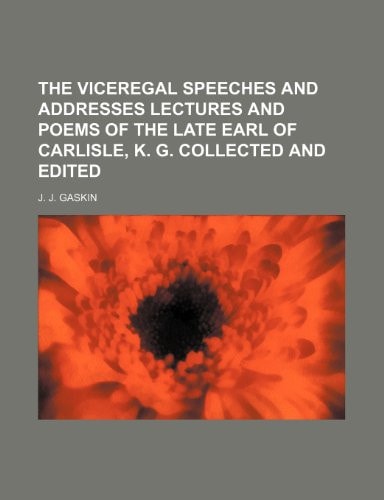 The Viceregal Speeches and Addresses, Lectures and Poems of the Late Earl of Carlisle, K. G.