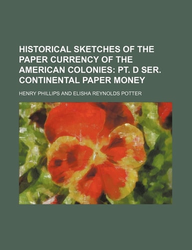 Historical Sketches of the Paper Currency of the American Colonies; PT. D Ser. Continental Paper Money