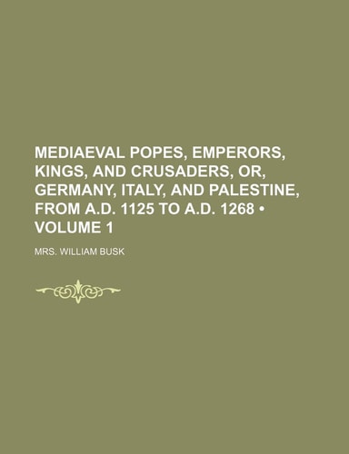 Mediaeval Popes, Emperors, Kings, and Crusaders, Or, Germany, Italy, and Palestine, from A.D. 1125 to A.D. 1268 (Volume 1 )