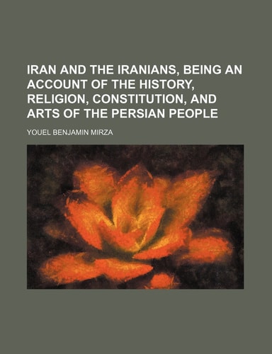 Iran and the Iranians, Being an Account of the History, Religion, Constitution, and Arts of the Persian People