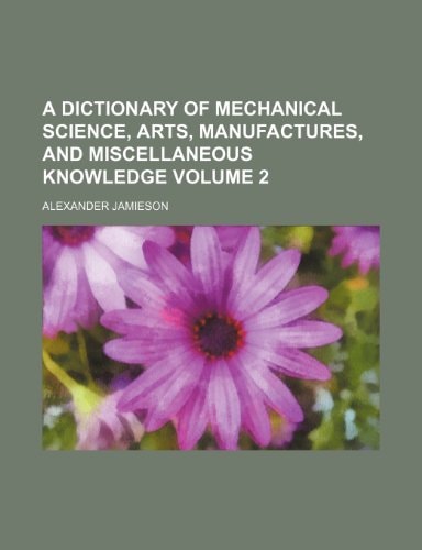 A dictionary of mechanical science, arts, manufactures, and miscellaneous knowledge Volume 2