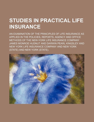 Studies in Practical Life Insurance; An Examination of the Principles of Life Insurance as Applied in the Policies, Reports, Agency and Office Methods
