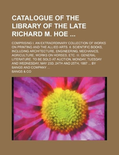 Catalogue of the library of the late Richard M. Hoe ; Comprising I. an extraordinary collection of works on printing and the allied arts. II. ... works on horses, etc. III. General