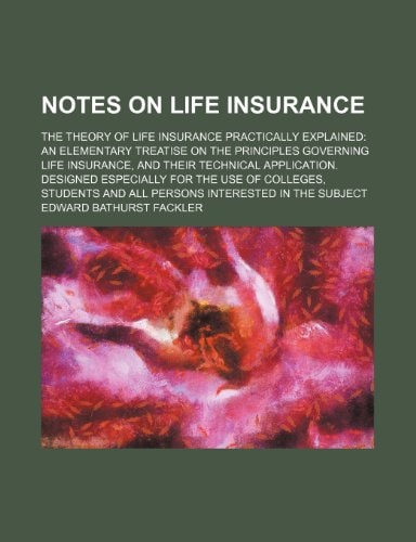 Notes on life insurance; the theory of life insurance practically explained: an elementary treatise on the principles governing life insurance, and ... for the use of colleges, students and all