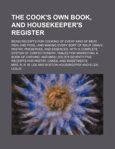 The cook's own book, and housekeeper's register; Being receipts for cooking of every kind of meat, fish, and fowl; and making every sort of soup, ... confectionery; tables for marketing; a book