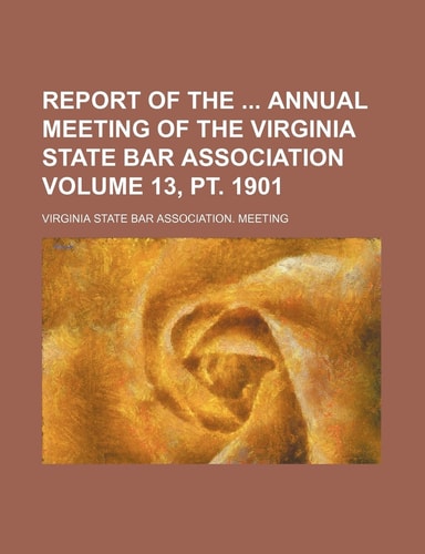 Report of the Annual Meeting of the Virginia State Bar Association Volume 13, pt. 1901