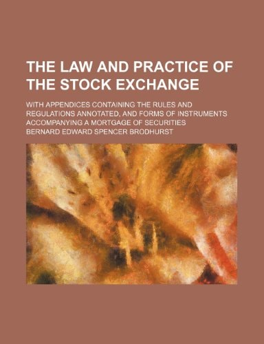 The law and practice of the Stock Exchange; with appendices containing the rules and regulations annotated, and forms of instruments accompanying a mortgage of securities