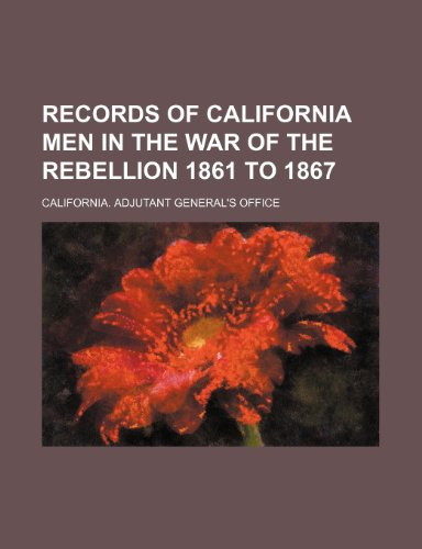 Records of California Men in the War of the Rebellion 1861 to 1867