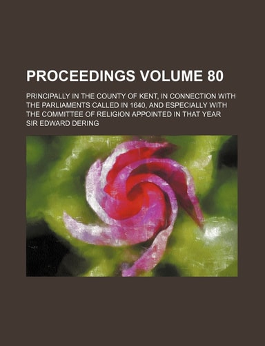Proceedings Volume 80; principally in the county of Kent, in connection with the Parliaments called in 1640, and especially with the Committee of Religion appointed in that year