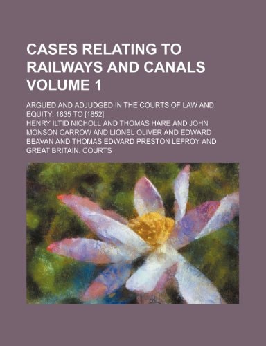 Cases Relating to Railways and Canals Volume 1; Argued and Adjudged in the Courts of Law and Equity 1835 to [1852]