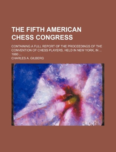 The Fifth American Chess Congress: Containing a Full Report of the Proceedings of the Convention of Chess Players, Held in New York, in 1880