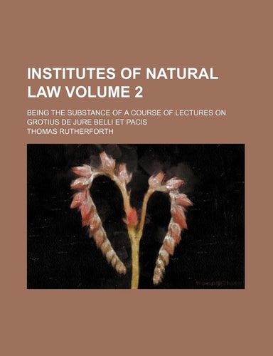 Institutes of natural law Volume 2; being the substance of a course of lectures on Grotius De jure belli et pacis