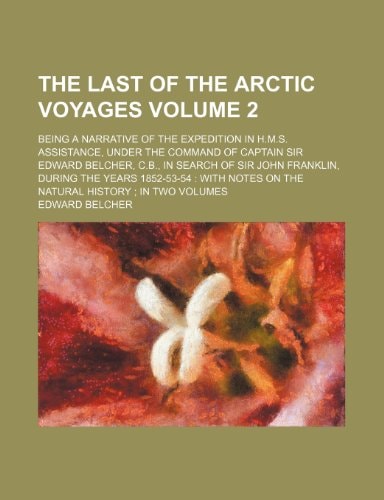 The last of the arctic voyages Volume 2 ; being a narrative of the expedition in H.M.S. Assistance, under the command of Captain Sir Edward Belcher, ... with notes on the natural history in t