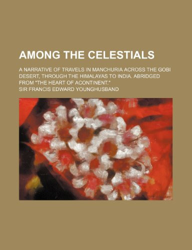 Among the celestials; A narrative of travels in Manchuria across the Gobi desert, through the Himalayas to India. Abridged from "The heart of acontinent."