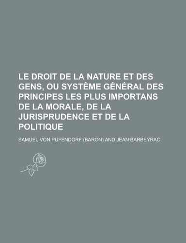 Le Droit de La Nature Et Des Gens, Ou Systeme General Des Principes Les Plus Importans de La Morale, de La Jurisprudence Et de La Politique