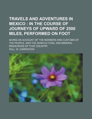 Travels and Adventures in Mexico; In the Course of Journeys of Upward of 2500 Miles, Performed on Foot. Giving an Account of the Manners and Customs O