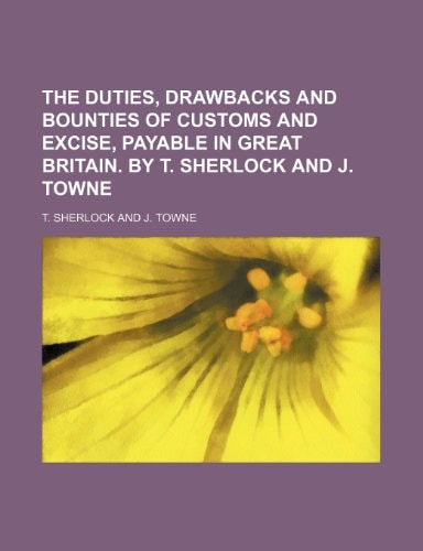 The duties, drawbacks and bounties of customs and excise, payable in Great Britain. By T. Sherlock and J. Towne