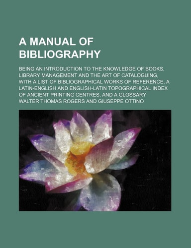 A manual of bibliography; being an introduction to the knowledge of books, library management and the art of cataloguing, with a list of ... English-Latin topographical index of ancient