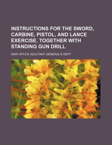 Instructions for the sword, carbine, pistol, and lance exercise. Together with Standing gun drill