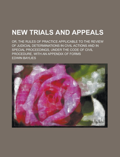 New Trials and Appeals; Or, The Rules of Practice Applicable to the Review of Judicial Determinations in Civil Actions and in Special Proceedings, ... of Civil Procedure, with an Appendix of Forms