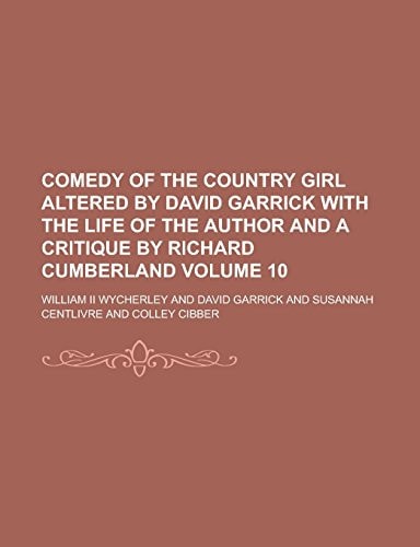 Comedy of the Country Girl Altered by David Garrick with the Life of the Author and a Critique by Richard Cumberland Volume 10