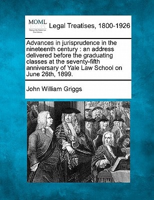Advances in jurisprudence in the nineteenth century: an address delivered before the graduating classes at the seventy-fifth anniversary of Yale Law School on June 26th, 1899.