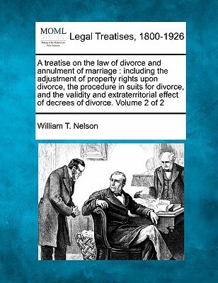 A treatise on the law of divorce and annulment of marriage: including the adjustment of property rights upon divorce, the procedure in suits for ... effect of decrees of divorce. Volume 2 of 2