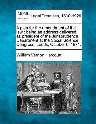 A plan for the amendment of the law: being an address delivered as president of the Jurisprudence Department at the Social Science Congress, Leeds, October 6, 1871.