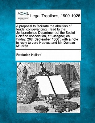 A proposal to facilitate the abolition of feudal conveyancing: read to the Jurisprudence Department of the Social Science Association, at Glasgow, on ... reply to Lord Neaves and Mr. Duncan M'Laren.