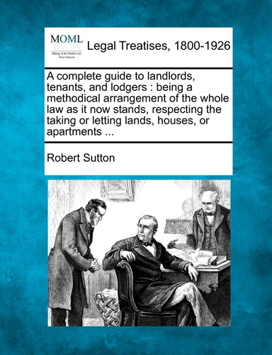 A complete guide to landlords, tenants, and lodgers: being a methodical arrangement of the whole law as it now stands, respecting the taking or letting lands, houses, or apartments ...