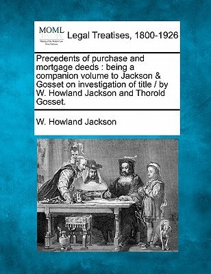 Precedents of purchase and mortgage deeds: being a companion volume to Jackson & Gosset on investigation of title / by W. Howland Jackson and Thorold Gosset.