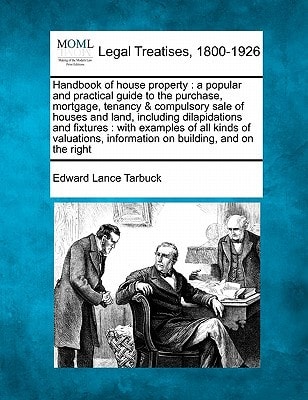 Handbook of house property: a popular and practical guide to the purchase, mortgage, tenancy & compulsory sale of houses and land, including ... information on building, and on the right