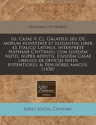 Io. Casae V. Cl. Galateus seu De morum honestate et elegantia; liber ex Italico Latinus, interprete Nathane Chytraeo, cum ejusdem notis, nuper ... & tenuiores amicos. (1630) (Latin Edition)