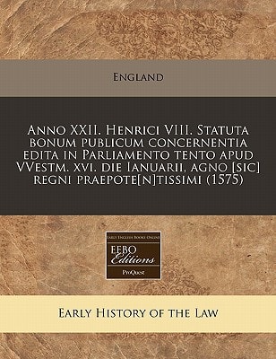 Anno XXII. Henrici VIII. Statuta bonum publicum concernentia edita in Parliamento tento apud VVestm. xvi. die Ianuarii, agno [sic] regni praepote[n]tissimi (1575)