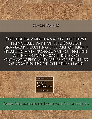 Orthoepia Anglicana: or, the first principall part of the English grammar teaching the art of right speaking and pronouncing English, with certaine ... of spelling or combining of syllables (1640)