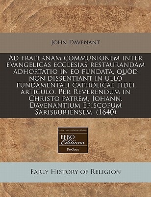 Ad fraternam communionem inter evangelicas ecclesias restaurandam adhortatio in eo fundata, quòd non dissentiant in ullo fundamentali catholicae fidei ... Sarisburiensem. (1640) (Latin Edition)