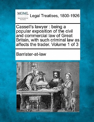 Cassell's lawyer: being a popular exposition of the civil and commercial law of Great Britain, with such criminal law as affects the trader. Volume 1 of 3