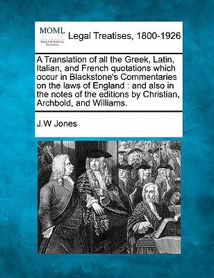 A Translation of all the Greek, Latin, Italian, and French quotations which occur in Blackstone's Commentaries on the laws of England: and also in the ... by Christian, Archbold, and Williams.