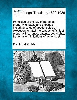 Principles of the law of personal property, chattels and choses: including sales of goods, sales on execution, chattel mortgages, gifts, lost ... trademarks, limitations of actions, etc.