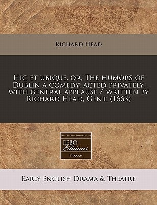 Hic et ubique, or, The humors of Dublin a comedy, acted privately, with general applause / written by Richard Head, Gent. (1663)
