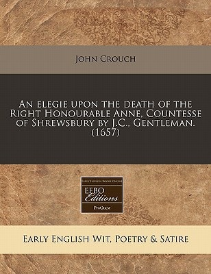 An elegie upon the death of the Right Honourable Anne, Countesse of Shrewsbury by J.C., Gentleman. (1657)