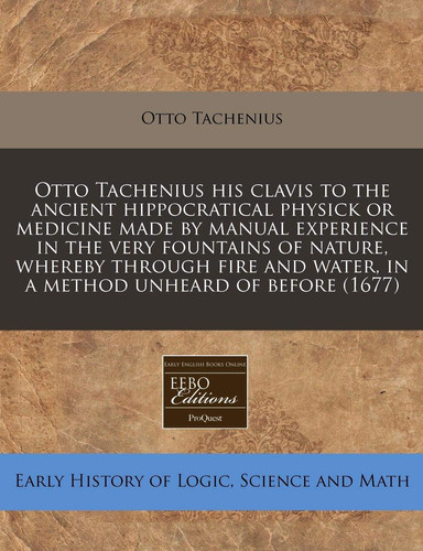 Otto Tachenius his clavis to the ancient hippocratical physick or medicine made by manual experience in the very fountains of nature, whereby through ... water, in a method unheard of before (1677)