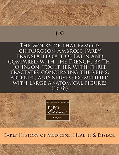 The Works of that Famous Chirurgeon Ambrose Parey Translated out of Latin and Compared with the French, by Th. Johnson, Together with Three Tractates Concerning the Veins, Arteries, and Nerves; Exemplified with Large Anatomical Figures
