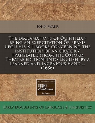 The declamations of Quintilian being an exercitation or praxis upon his XII books concerning the institution of an orator / translated (from the ... by a learned and ingenious hand ... (1686)