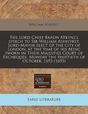The Lord Chief Baron Atkyns's speech to Sir William Ashhvrst, Lord-Mayor elect of the city of London, at the time of his being sworn in Their ... Monday the thirtieth of October, 1693 (1693)