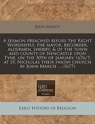 A sermon preached before the Right Worshipful the mayor, recorder, aldermen, sheriff, & of the town and county of Newcastle upon Tyne, on the 30th of ... their parish church by John March ... (1677)