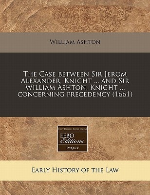 The Case between Sir Jerom Alexander, Knight ... and Sir William Ashton, Knight ... concerning precedency (1661)